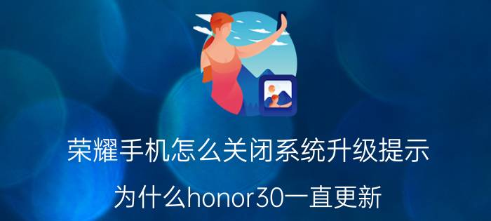 荣耀手机怎么关闭系统升级提示 为什么honor30一直更新？